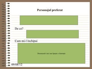 Personajul preferat




  De ce?



  Cum mi-l închipui


                  Desenează-l aici sau lipeşte o ilustraţie




09/08/12
 