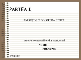 PARTEA I

           AM REŢINUT DIN OPERA CITITĂ




           Autorul comentariilor din acest jurnal
                        NUME
                          PRENUME

09/08/12
 