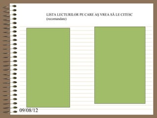 LISTA LECTURILOR PE CARE AŞ VREA SĂ LE CITESC
           (recomandate)




09/08/12
 