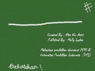 Created By : Nita Nur Astri
Published By: Melly Lydea
Mahasiswa pendidikan akuntansi 2010 B
Universitas Pendidikan Indonesia (UPI)
 
