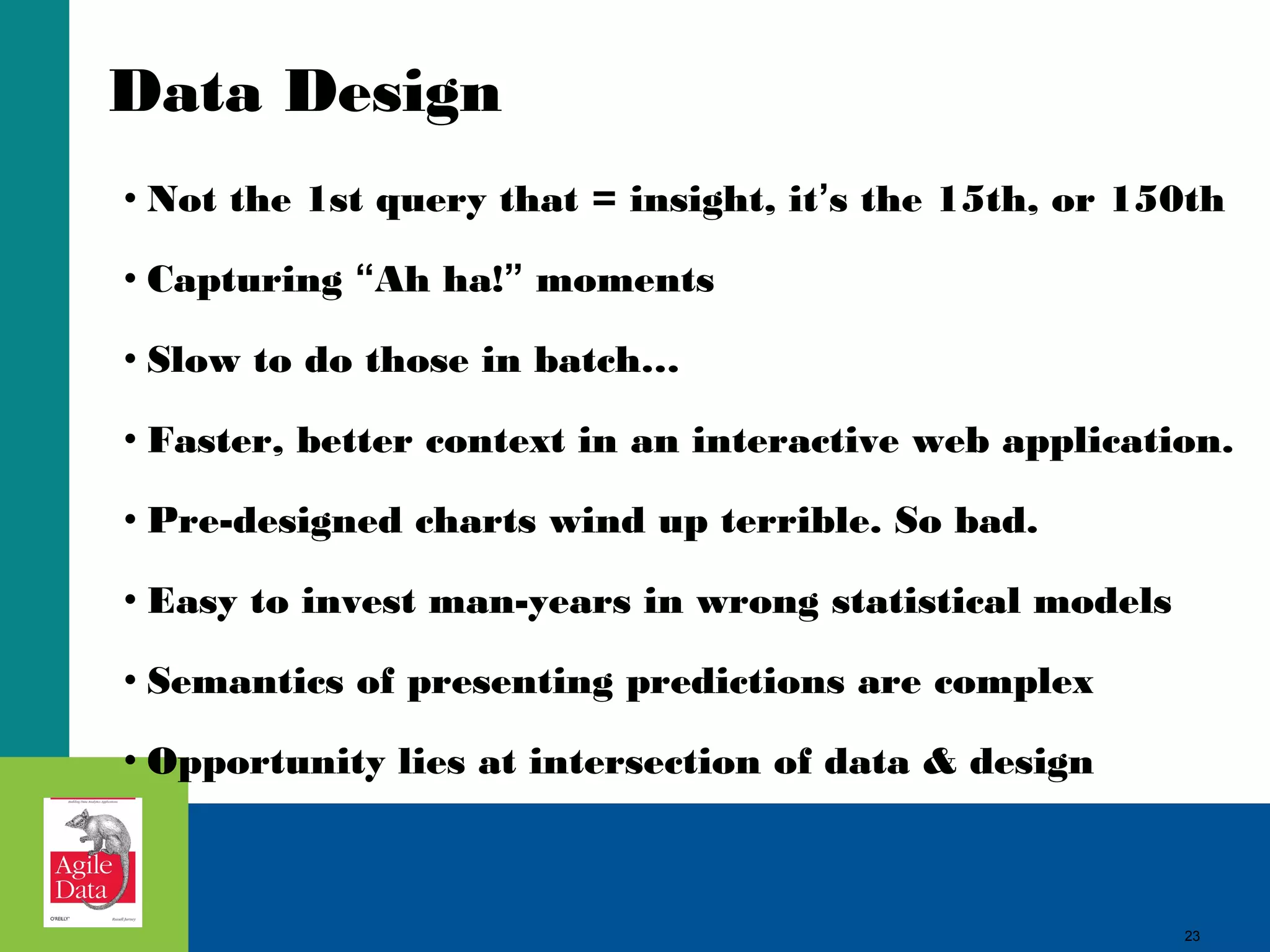 Data Design • Not the 1st query that = insight, it’s the 15th, or 150th • Capturing “Ah ha!” moments • Slow to do those in batch… • Faster, better context in an interactive web application. • Pre-designed charts wind up terrible. So bad. • Easy to invest man-years in wrong statistical models • Semantics of presenting predictions are complex • Opportunity lies at intersection of data & design 23 