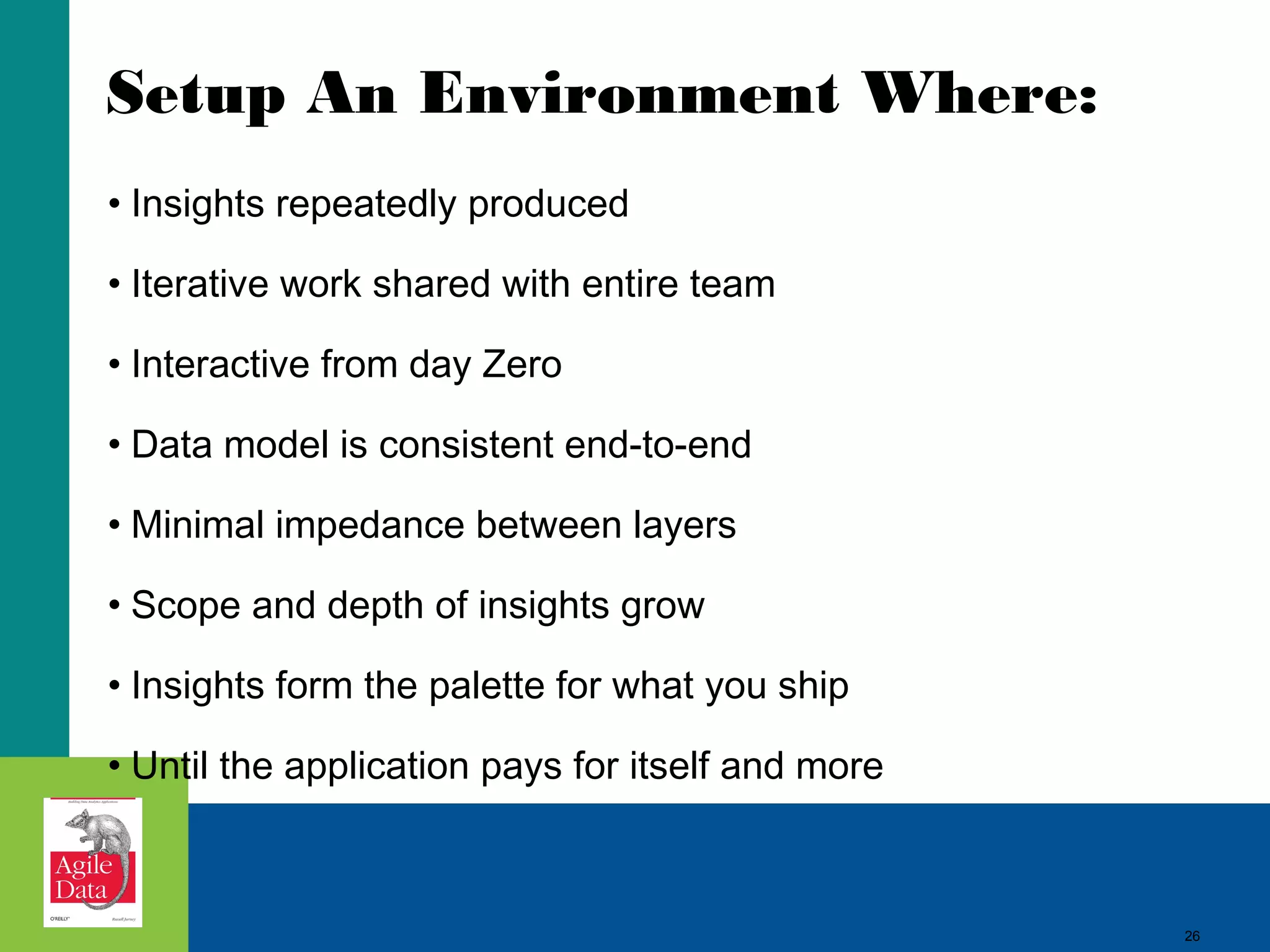 Setup An Environment Where: • Insights repeatedly produced • Iterative work shared with entire team • Interactive from day Zero • Data model is consistent end-to-end • Minimal impedance between layers • Scope and depth of insights grow • Insights form the palette for what you ship • Until the application pays for itself and more 26 