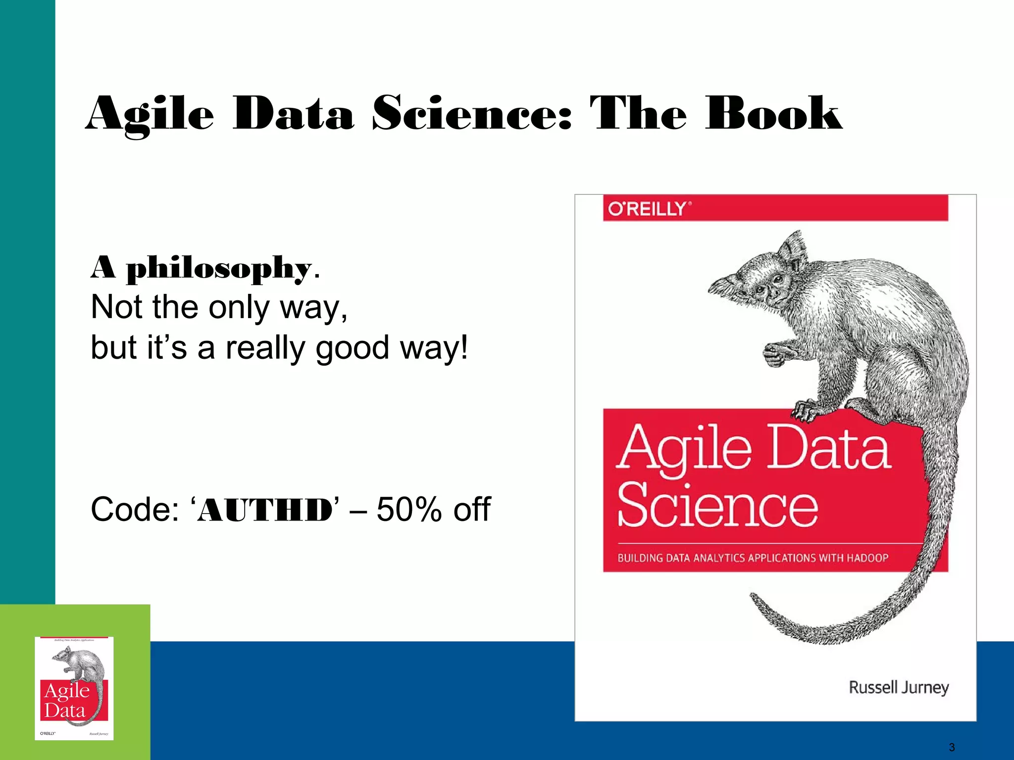 Agile Data Science: The Book A philosophy. Not the only way, but it’s a really good way! Code: ‘AUTHD’ – 50% off 3 