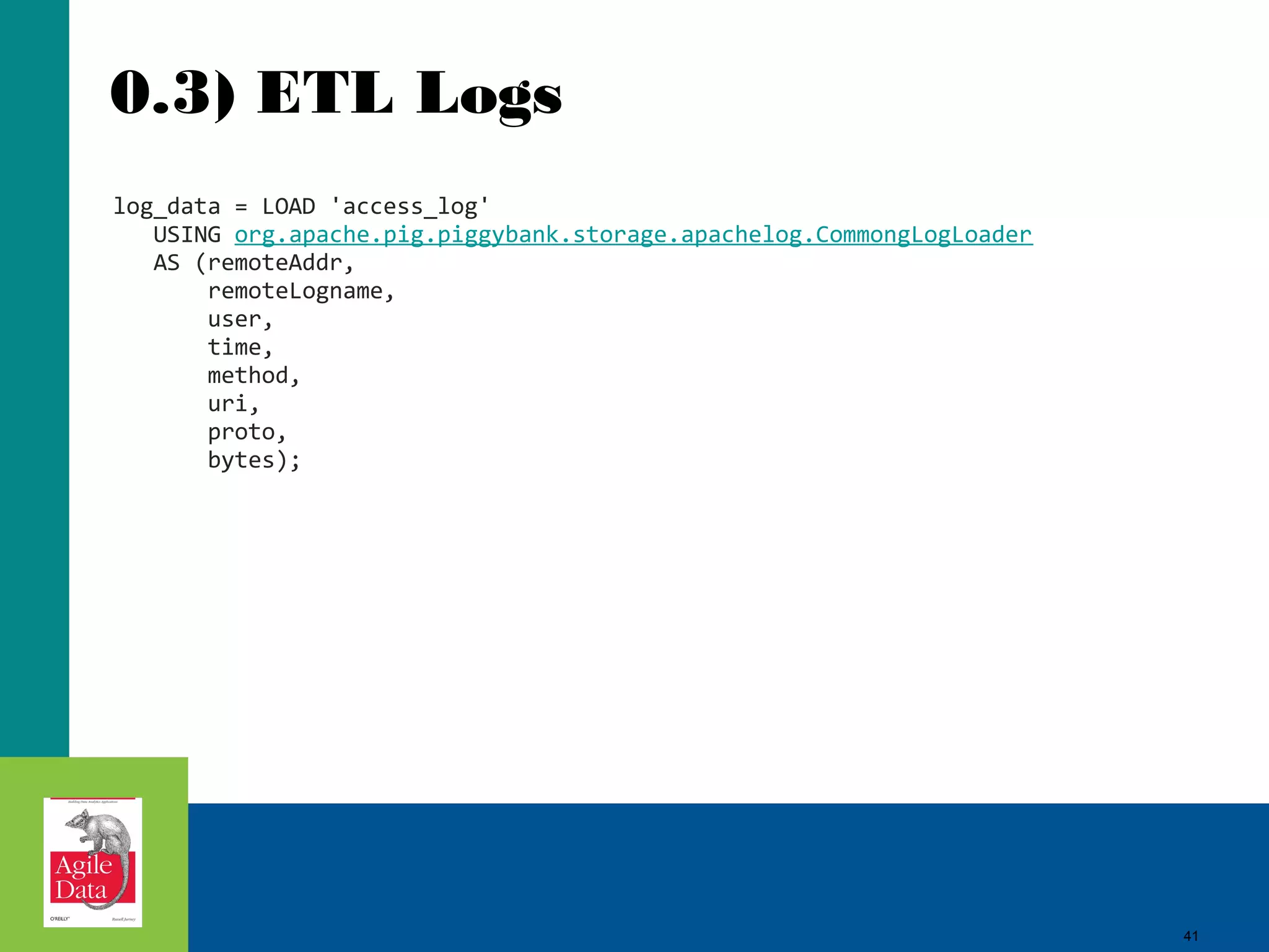 0.3) ETL Logs log_data = LOAD 'access_log' USING org.apache.pig.piggybank.storage.apachelog.CommongLogLoader AS (remoteAddr, remoteLogname, user, time, method, uri, proto, bytes); 41 