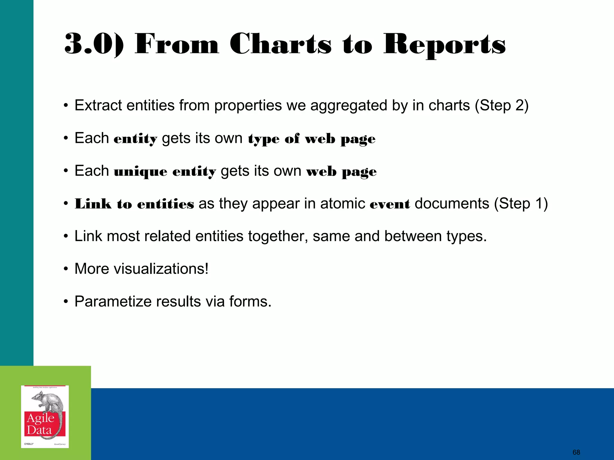 3.0) From Charts to Reports • Extract entities from properties we aggregated by in charts (Step 2) • Each entity gets its own type of web page • Each unique entity gets its own web page • Link to entities as they appear in atomic event documents (Step 1) • Link most related entities together, same and between types. • More visualizations! • Parametize results via forms. 68 