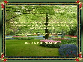 Eu agradecerei por tudo que tenho de melhor, por ser alguém que pode ser melhor, pois sei agora que isso é possível. A partir de hoje e para sempre. JURO A MIM MESMO! 