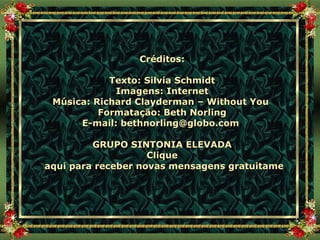 Créditos: Texto: Silvia Schmidt Imagens: Internet Música: Richard Clayderman – Without You  Formatação: Beth Norling E-mail:  [email_address]   GRUPO SINTONIA ELEVADA Clique  aqui para receber novas mensagens gratuitamente 