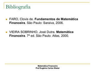 Bibliografia

   FARO, Clovis de. Fundamentos de Matemática
    Financeira. São Paulo: Saraiva, 2006.

   VIEIRA SOBRINHO, José Dutra. Matemática
    Financeira. 7ª ed. São Paulo: Atlas, 2000.




                       Matemática Financeira
                     Prof Eugênio Carlos Stieler
 