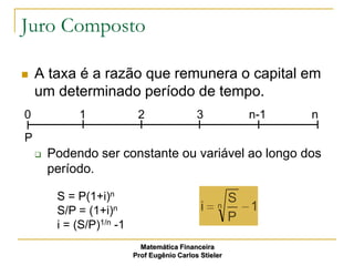 Juro Composto

   A taxa é a razão que remunera o capital em
    um determinado período de tempo.
0            1              2                 3              n-1   n
P
       Podendo ser constante ou variável ao longo dos
        período.

         S = P(1+i)n                                     S
         S/P = (1+i)n                          i    n        1
                                                         P
         i = (S/P)1/n -1
                             Matemática Financeira
                           Prof Eugênio Carlos Stieler
 