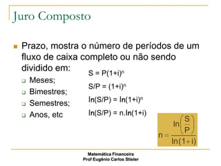 Juro Composto

   Prazo, mostra o número de períodos de um
    fluxo de caixa completo ou não sendo
    dividido em:            n
                       S = P(1+i)
       Meses;
                       S/P = (1+i)n
       Bimestres;
                       ln(S/P) = ln(1+i)n
       Semestres;
       Anos, etc      ln(S/P) = n.ln(1+i)
                                                            S
                                                        ln
                                                            P
                                                   n
                                                       ln (1 i)
                       Matemática Financeira
                     Prof Eugênio Carlos Stieler
 
