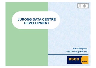 JURONG DATA CENTRE
   DEVELOPMENT




                         Mark Simpson
                     DSCO Group Pte Ltd
 