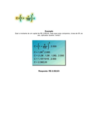 Exemplo
Qual o montante de um capital de R$ 2.000,00, mais seus juros compostos, à taxa de 6% ao
ano, aplicados durante 3 anos?
Resposta: R$ 2.382,03
 