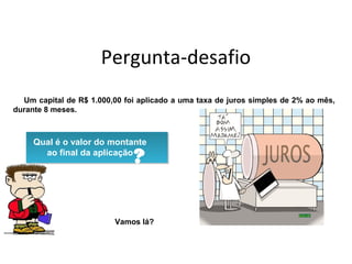 Pergunta-desafio
Um capital de R$ 1.000,00 foi aplicado a uma taxa de juros simples de 2% ao mês,
durante 8 meses.
Qual é ...