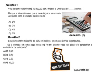 Questão 1
A) 2%
B) 3%
C) 4%
D) 5%
GABARITO: (D)
Marque a alternativa em que a taxa de juros seria mais
vantajosa para a si...