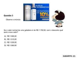Questão 3
GABARITO: (C)
Se o valor normal de uma geladeira é de R$ 1.700,00, com o desconto qual
será o novo valor?
A) R$ ...