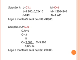 Solução 1: J=C.i.t M=C+J
J=1 200x0,02x10 M=1 200+240
J=240 M=1 440
Logo a montante será de R$1 440,00.
Solução 2: J=C.i.t
C.i.t=J
C= J
i.t
C= 2 688 C=3 200
0,06x14
Logo a montante será de R$3 200,00.
 