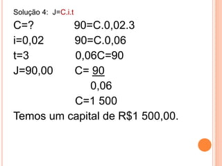 Solução 4: J=C.i.t
C=? 90=C.0,02.3
i=0,02 90=C.0,06
t=3 0,06C=90
J=90,00 C= 90
0,06
C=1 500
Temos um capital de R$1 500,00.
 