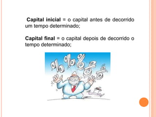 Capital inicial = o capital antes de decorrido
um tempo determinado;
Capital final = o capital depois de decorrido o
tempo determinado;
 