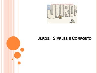 JUROS: SIMPLES E COMPOSTO
 