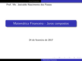 Juros Compostos
Prof. Me. Josivaldo Nascimento dos Passos
Matem´atica Financeira - Juros compostos
24 de fevereiro de 2017
Matem´atica Financeira
 