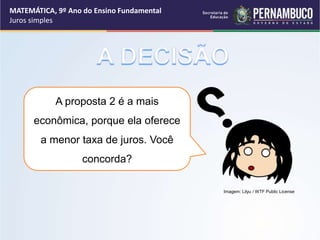 A proposta 2 é a mais
econômica, porque ela oferece
a menor taxa de juros. Você
concorda?
MATEMÁTICA, 9º Ano do Ensino Fundamental
Juros simples
Imagem: Lilyu / WTF Public License
 