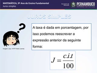 A taxa é dada em porcentagem, por
isso podemos reescrever a
expressão anterior da seguinte
forma:
100
.
. t
i
c
J 
MATEMÁTICA, 9º Ano do Ensino Fundamental
Juros simples
Imagem: Lilyu / WTF Public License
 