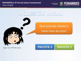 Qual proposta oferece a
menor taxa de juros?
PACOTE 2 PACOTE 3
MATEMÁTICA, 9º Ano do Ensino Fundamental
Juros simples
Imagem: Lilyu / WTF Public License
 