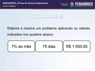 Elabore e resolva um problema aplicando os valores
indicados nos quadros abaixo:
7% ao mês 75 dias R$ 1 050,00
MATEMÁTICA, 9º Ano do Ensino Fundamental
Juros simples
 