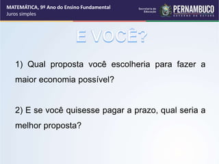 1) Qual proposta você escolheria para fazer a
maior economia possível?
2) E se você quisesse pagar a prazo, qual seria a
melhor proposta?
MATEMÁTICA, 9º Ano do Ensino Fundamental
Juros simples
 