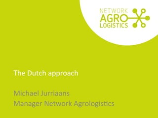 	
  
The	
  Dutch	
  approach	
  
Michael	
  Jurriaans	
  
Manager	
  Network	
  Agrologis8cs	
  
 