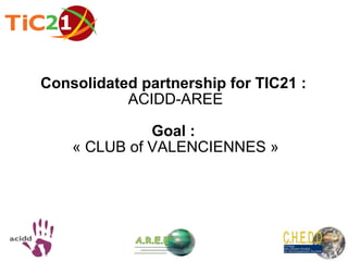 Consolidated partnership for TIC21 :   ACIDD-AREE Goal :  «  CLUB of VALENCIENNES  » 