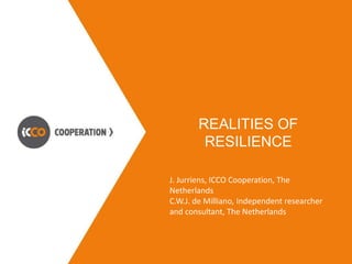 REALITIES OF 
RESILIENCE 
J. Jurriens, ICCO Cooperation, The 
Netherlands 
C.W.J. de Milliano, Independent researcher 
and consultant, The Netherlands 
 
