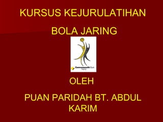 KURSUS KEJURULATIHAN
     BOLA JARING




        OLEH
PUAN PARIDAH BT. ABDUL
        KARIM
 