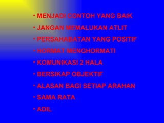 • MENJADI CONTOH YANG BAIK
• JANGAN MEMALUKAN ATLIT
• PERSAHABATAN YANG POSITIF
• HORMAT MENGHORMATI
• KOMUNIKASI 2 HALA
• BERSIKAP OBJEKTIF
• ALASAN BAGI SETIAP ARAHAN
• SAMA RATA
• ADIL
 