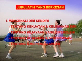 JURULATIH YANG BERKESAN



1. MENGENALI DIRI SENDIRI
 - TENTANG KEKUATAN & KELEMAHAN DIRI
 - TENTANG KEJAYAAN YANG DIPEROLEHI
 - TENTANG KEJAYAAN & KEKECEWAAN
 - TENTANG ILMU PENGETAHUAN
 