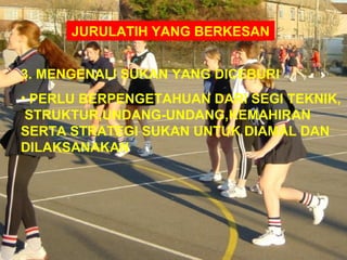 JURULATIH YANG BERKESAN


3. MENGENALI SUKAN YANG DICEBURI
• PERLU BERPENGETAHUAN DARI SEGI TEKNIK,
 STRUKTUR,UNDANG-UNDANG,KEMAHIRAN
SERTA STRATEGI SUKAN UNTUK DIAMAL DAN
DILAKSANAKAN
 