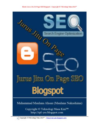 Ebook Jurus Jitu On Page SEO Blogspot – Copyright © Teknologi Masa Kini™
1 Copyright © Teknologi Masa Kini™ – http://rpl-yes.blogspot.com
 