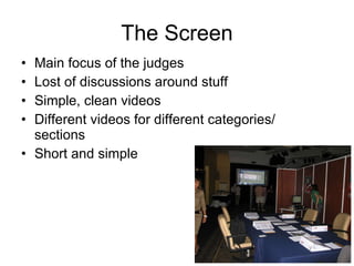The Screen Main focus of the judges Lost of discussions around stuff Simple, clean videos Different videos for different categories/ sections Short and simple 