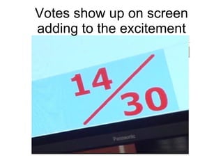 Votes show up on screen adding to the excitement 