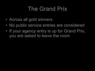 The Grand Prix Across all gold winners No public service entries are considered If your agency entry is up for Grand Prix, you are asked to leave the room 