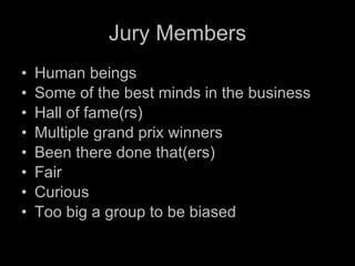 Jury Members Human beings Some of the best minds in the business Hall of fame(rs) Multiple grand prix winners Been there done that(ers) Fair Curious Too big a group to be biased 