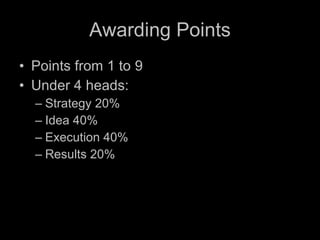 Awarding Points Points from 1 to 9 Under 4 heads: Strategy 20% Idea 40% Execution 40% Results 20% 