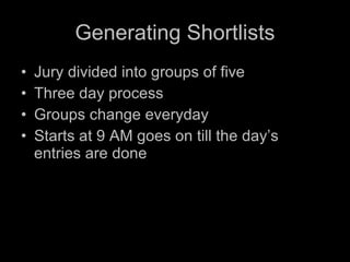 Generating Shortlists Jury divided into groups of five Three day process Groups change everyday Starts at 9 AM goes on till the day’s entries are done 