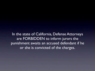 In the state of California, Defense Attorneys
    are FORBIDDEN to inform jurors the
punishment awaits an accused defendant if he
      or she is convicted of the charges.
 
