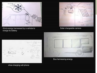 Wind energy harnessed by a vehicle to          Solar chargeable camera
charge its battery




                                        Bus harnessing energy


      shoe charging cell phone
 