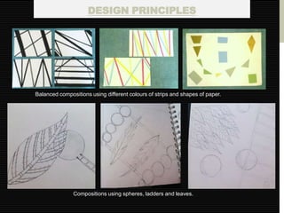 DESIGN PRINCIPLES




Balanced compositions using different colours of strips and shapes of paper.




               Compositions using spheres, ladders and leaves.
 