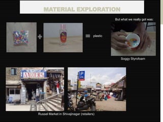 MATERIAL EXPLORATION
                                                  But what we really got was:




                                        plastic




                                                      Soggy Styrofoam




Russel Market in Shivajinagar (retailers)
 