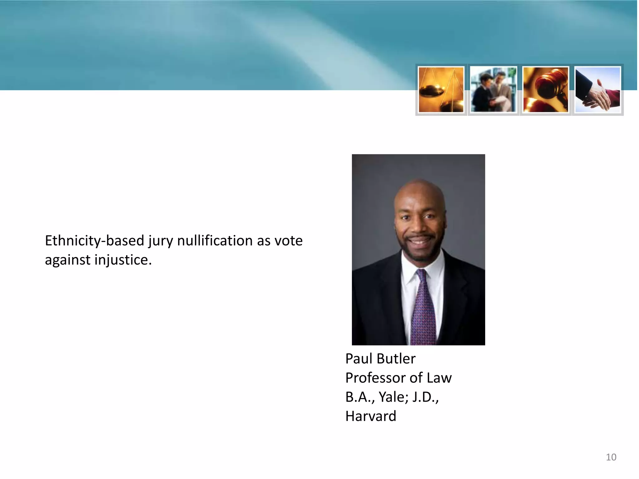 10
Paul Butler
Professor of Law
B.A., Yale; J.D.,
Harvard
Ethnicity-based jury nullification as vote
against injustice.
 