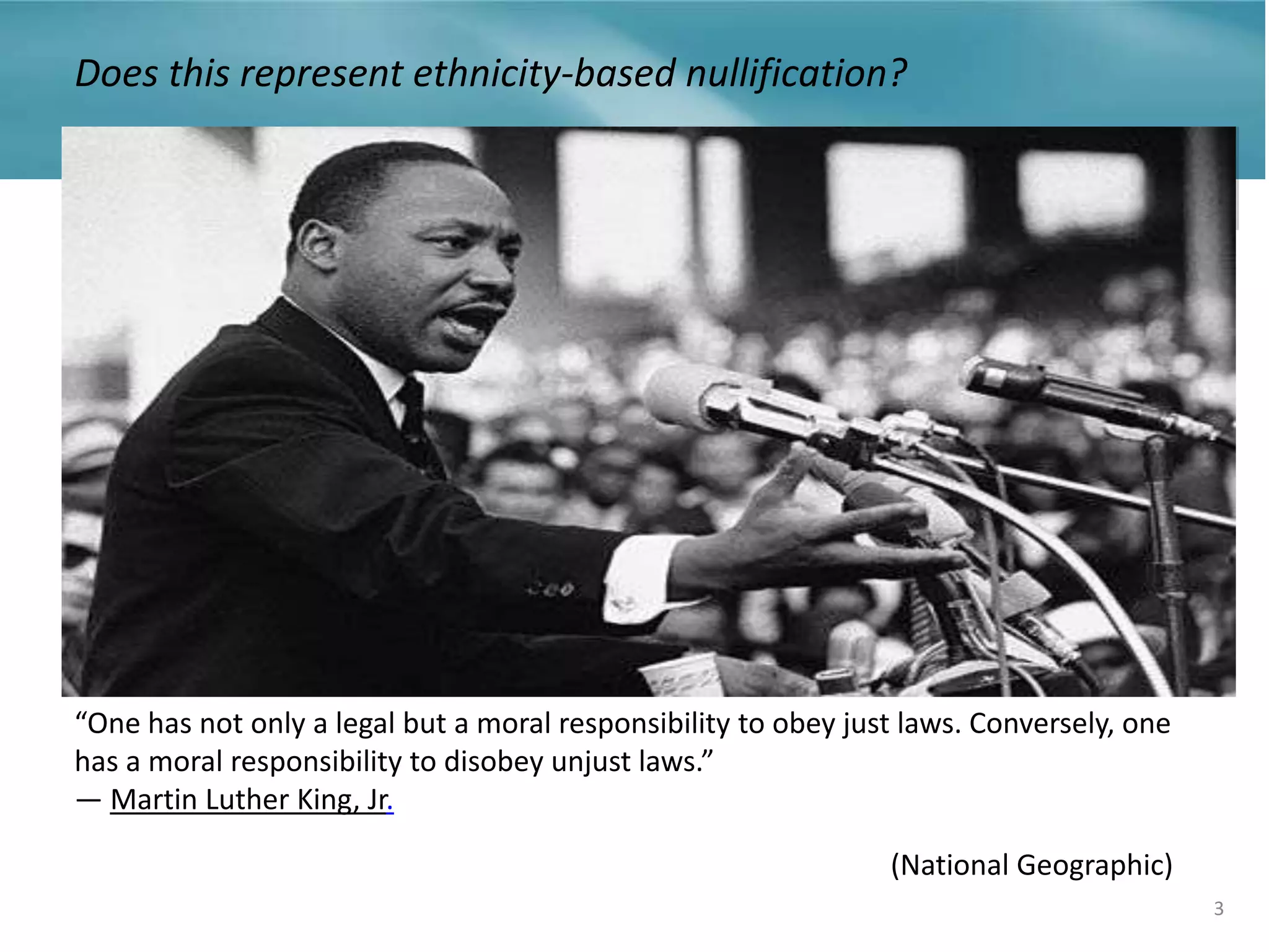 “One has not only a legal but a moral responsibility to obey just laws. Conversely, one
has a moral responsibility to disobey unjust laws.”
― Martin Luther King, Jr.
3
Does this represent ethnicity-based nullification?
(National Geographic)
 