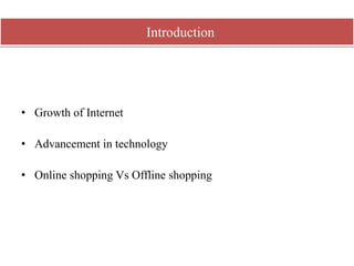 • Growth of Internet
• Advancement in technology
• Online shopping Vs Offline shopping
Introduction
 